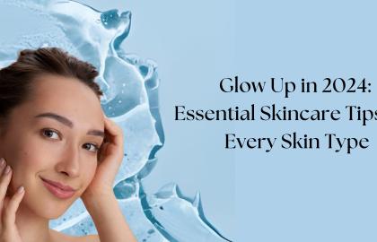 Glow Up in 2024: Essential Skincare Tips for Every Skin Type?